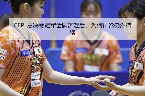CFPL总决赛冠军话题沉淀后，为何讨论仍然持续